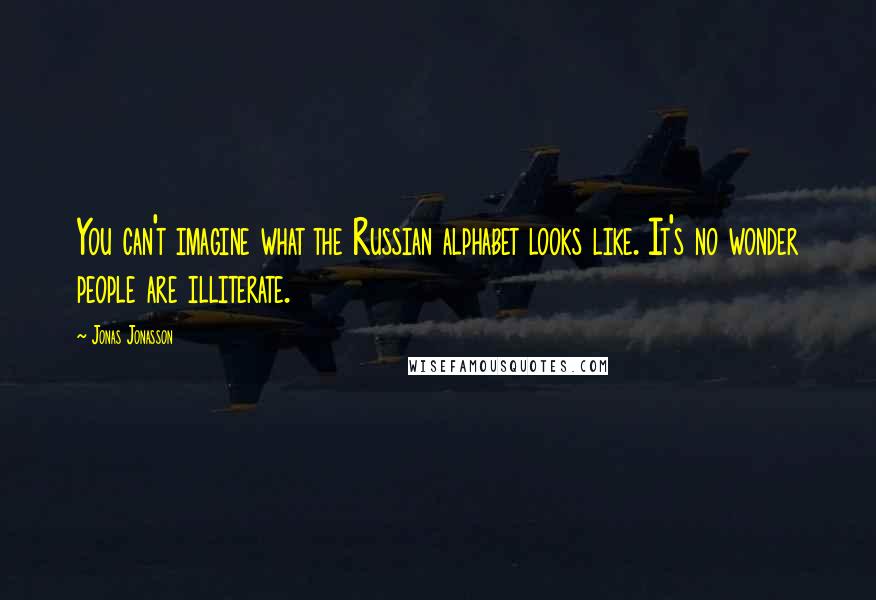 Jonas Jonasson Quotes: You can't imagine what the Russian alphabet looks like. It's no wonder people are illiterate.