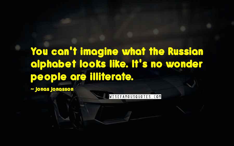 Jonas Jonasson Quotes: You can't imagine what the Russian alphabet looks like. It's no wonder people are illiterate.