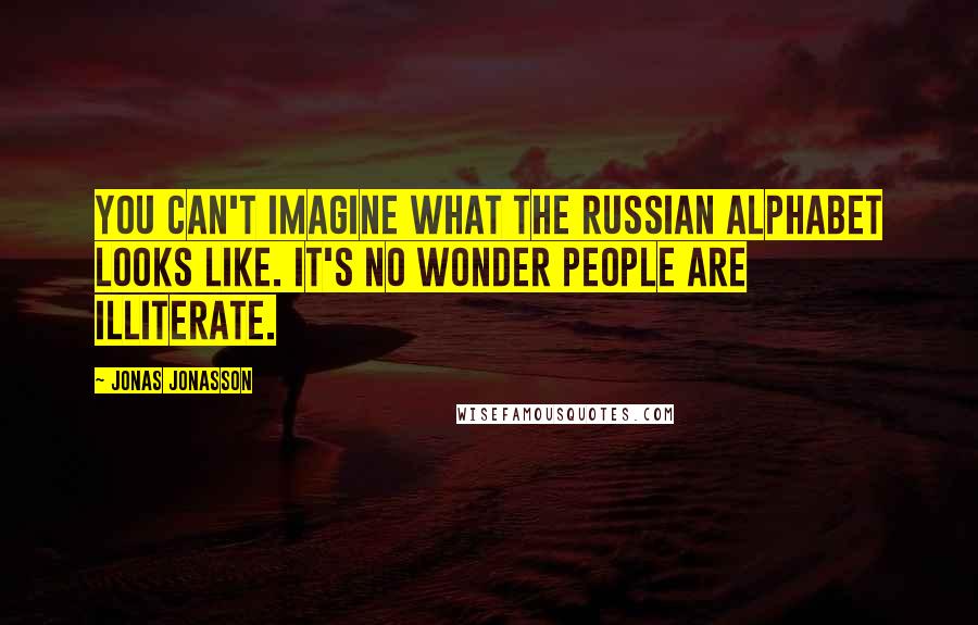 Jonas Jonasson Quotes: You can't imagine what the Russian alphabet looks like. It's no wonder people are illiterate.