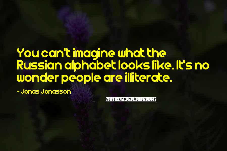 Jonas Jonasson Quotes: You can't imagine what the Russian alphabet looks like. It's no wonder people are illiterate.