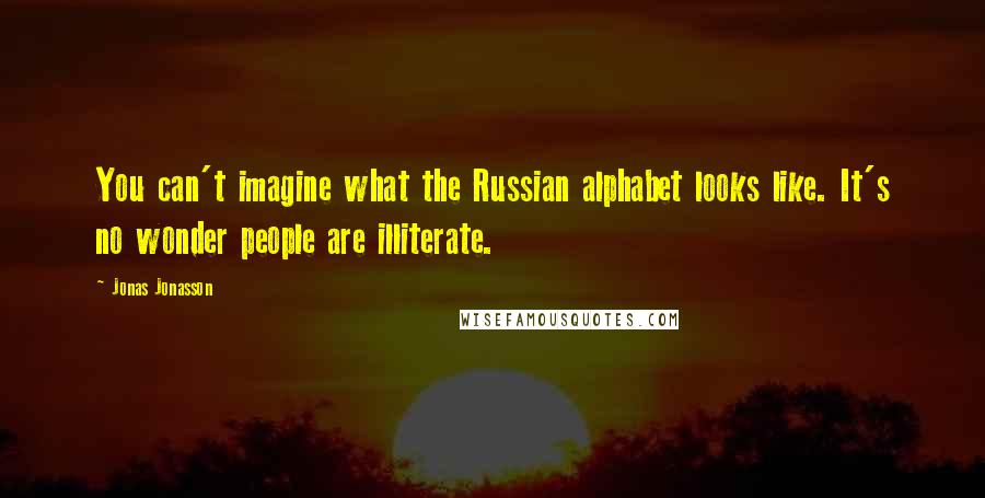 Jonas Jonasson Quotes: You can't imagine what the Russian alphabet looks like. It's no wonder people are illiterate.