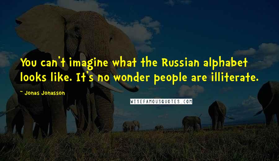 Jonas Jonasson Quotes: You can't imagine what the Russian alphabet looks like. It's no wonder people are illiterate.
