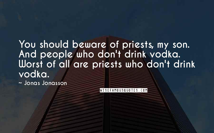 Jonas Jonasson Quotes: You should beware of priests, my son. And people who don't drink vodka. Worst of all are priests who don't drink vodka.