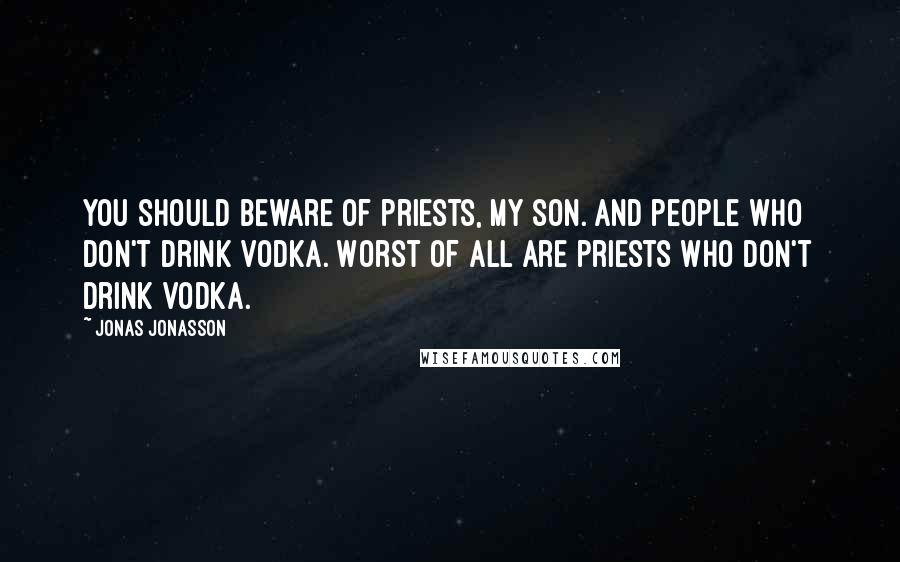 Jonas Jonasson Quotes: You should beware of priests, my son. And people who don't drink vodka. Worst of all are priests who don't drink vodka.