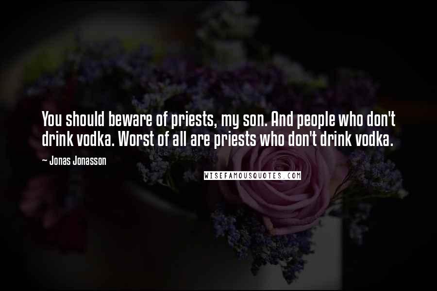 Jonas Jonasson Quotes: You should beware of priests, my son. And people who don't drink vodka. Worst of all are priests who don't drink vodka.