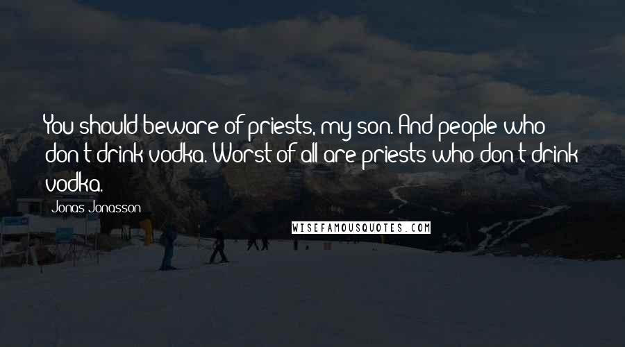 Jonas Jonasson Quotes: You should beware of priests, my son. And people who don't drink vodka. Worst of all are priests who don't drink vodka.