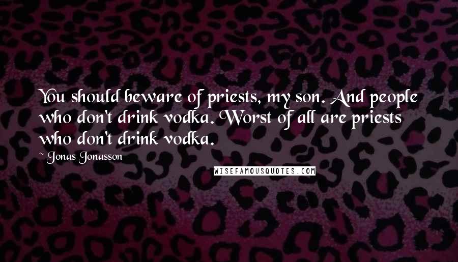 Jonas Jonasson Quotes: You should beware of priests, my son. And people who don't drink vodka. Worst of all are priests who don't drink vodka.