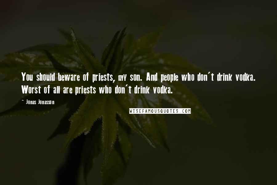 Jonas Jonasson Quotes: You should beware of priests, my son. And people who don't drink vodka. Worst of all are priests who don't drink vodka.