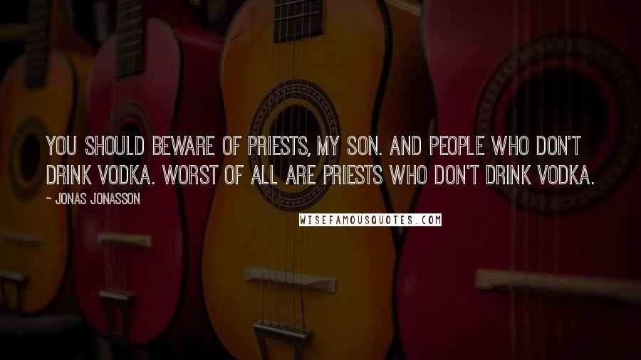 Jonas Jonasson Quotes: You should beware of priests, my son. And people who don't drink vodka. Worst of all are priests who don't drink vodka.