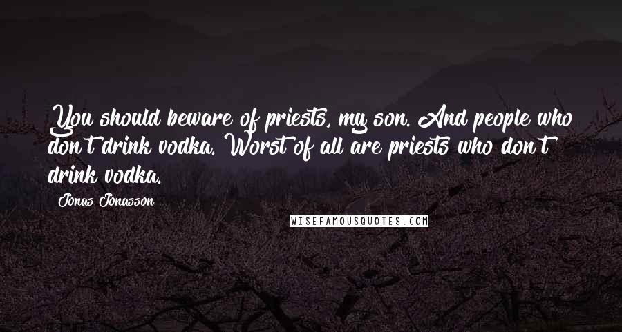 Jonas Jonasson Quotes: You should beware of priests, my son. And people who don't drink vodka. Worst of all are priests who don't drink vodka.