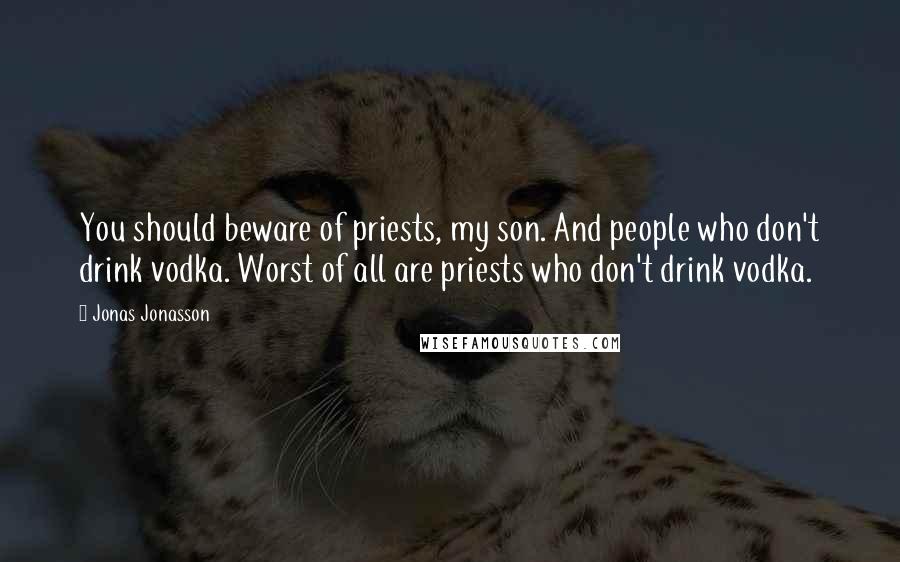 Jonas Jonasson Quotes: You should beware of priests, my son. And people who don't drink vodka. Worst of all are priests who don't drink vodka.