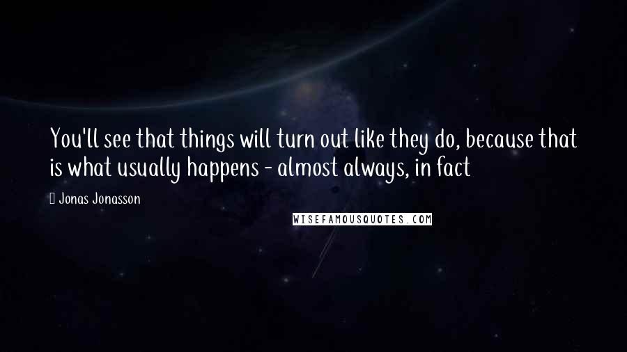 Jonas Jonasson Quotes: You'll see that things will turn out like they do, because that is what usually happens - almost always, in fact