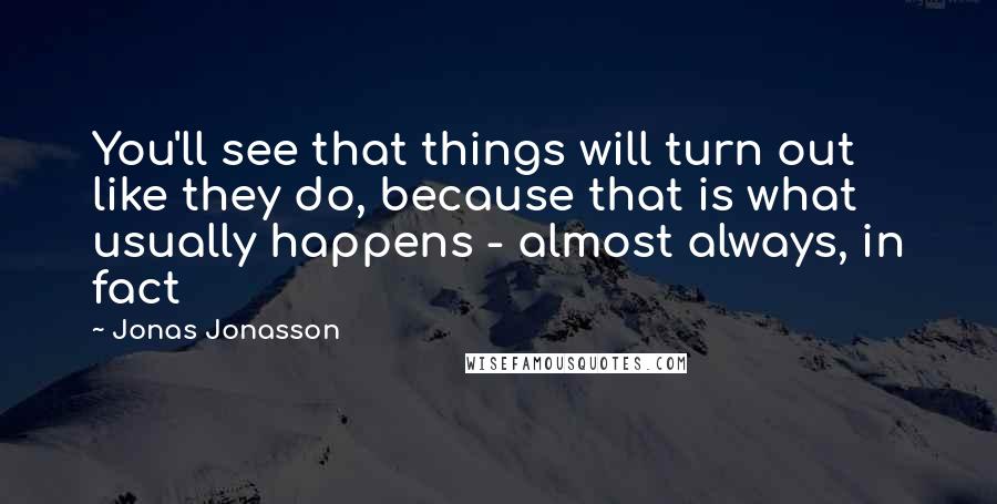 Jonas Jonasson Quotes: You'll see that things will turn out like they do, because that is what usually happens - almost always, in fact