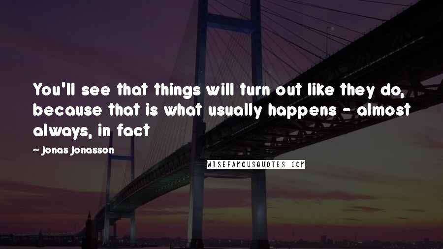 Jonas Jonasson Quotes: You'll see that things will turn out like they do, because that is what usually happens - almost always, in fact