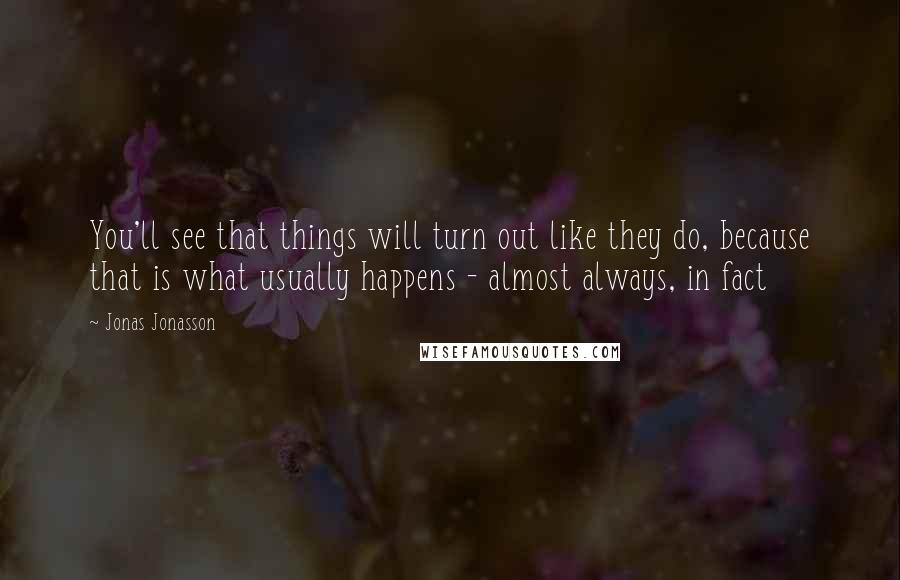 Jonas Jonasson Quotes: You'll see that things will turn out like they do, because that is what usually happens - almost always, in fact