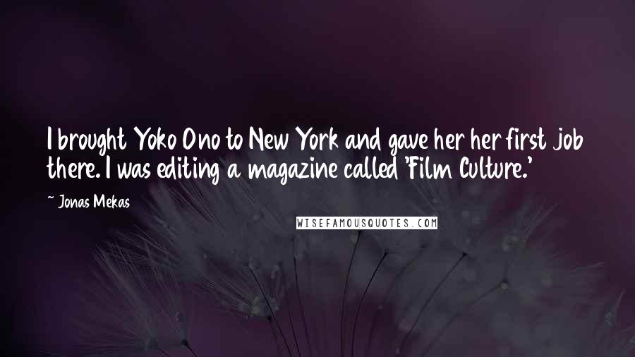 Jonas Mekas Quotes: I brought Yoko Ono to New York and gave her her first job there. I was editing a magazine called 'Film Culture.'