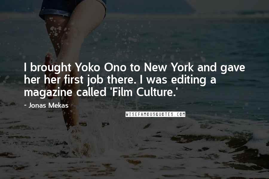 Jonas Mekas Quotes: I brought Yoko Ono to New York and gave her her first job there. I was editing a magazine called 'Film Culture.'