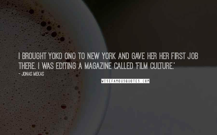 Jonas Mekas Quotes: I brought Yoko Ono to New York and gave her her first job there. I was editing a magazine called 'Film Culture.'