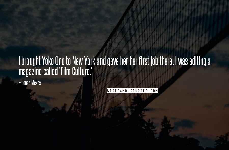 Jonas Mekas Quotes: I brought Yoko Ono to New York and gave her her first job there. I was editing a magazine called 'Film Culture.'