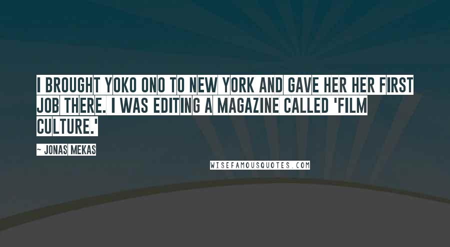 Jonas Mekas Quotes: I brought Yoko Ono to New York and gave her her first job there. I was editing a magazine called 'Film Culture.'