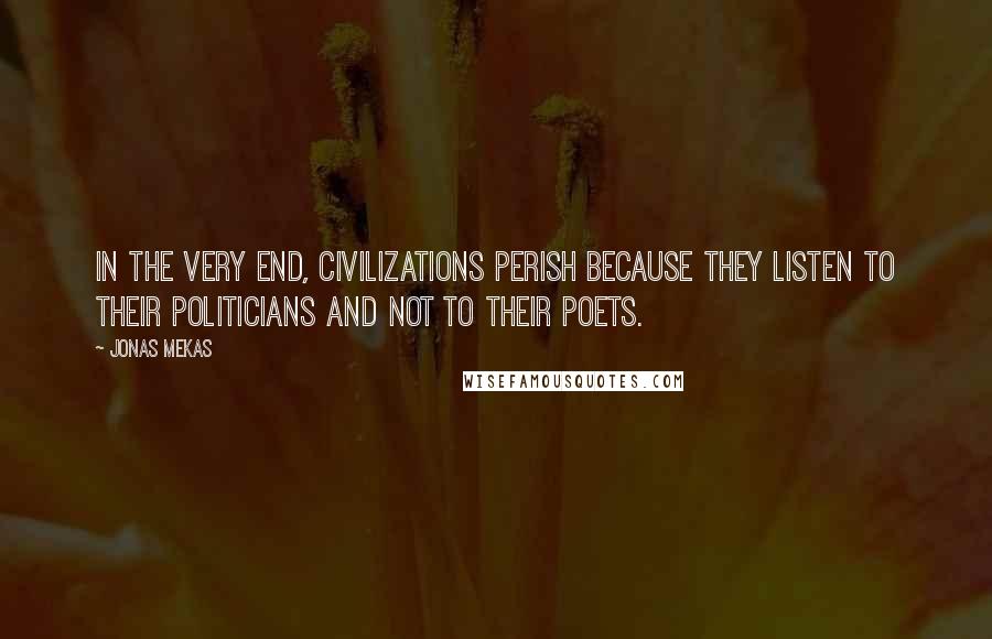 Jonas Mekas Quotes: In the very end, civilizations perish because they listen to their politicians and not to their poets.