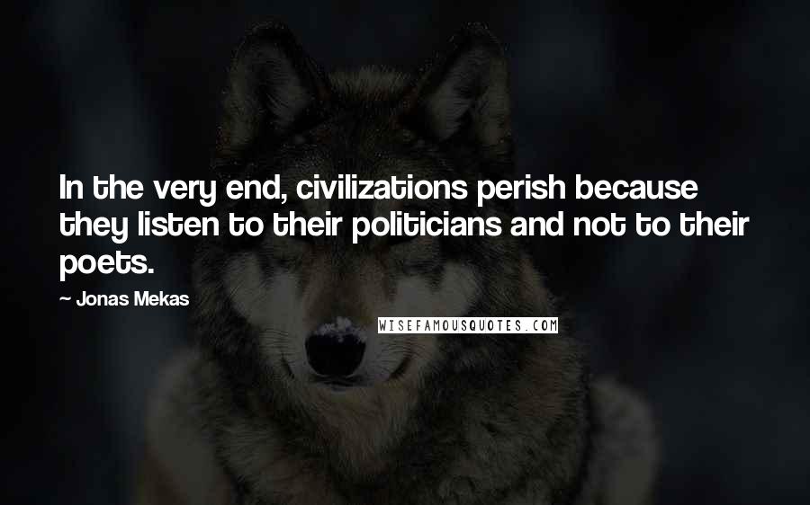 Jonas Mekas Quotes: In the very end, civilizations perish because they listen to their politicians and not to their poets.