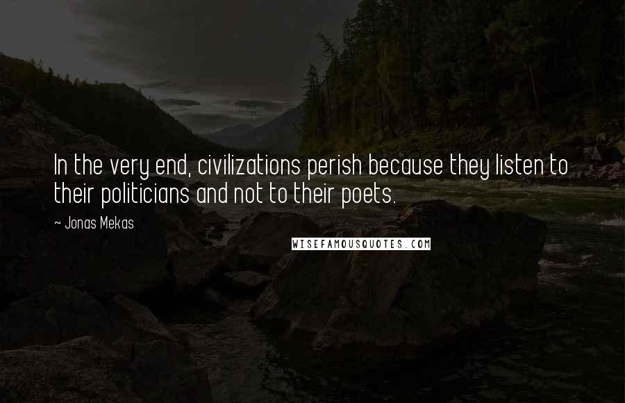 Jonas Mekas Quotes: In the very end, civilizations perish because they listen to their politicians and not to their poets.