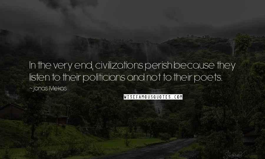 Jonas Mekas Quotes: In the very end, civilizations perish because they listen to their politicians and not to their poets.