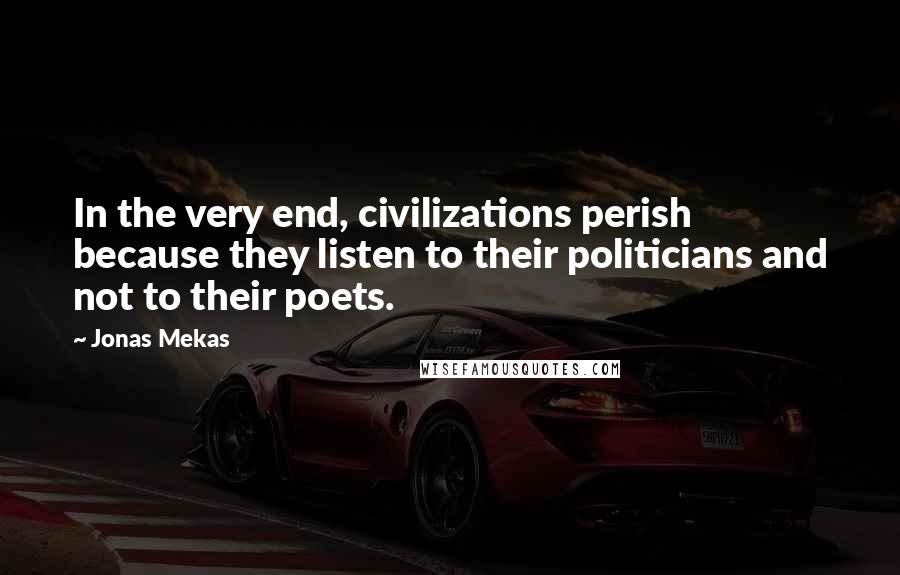 Jonas Mekas Quotes: In the very end, civilizations perish because they listen to their politicians and not to their poets.