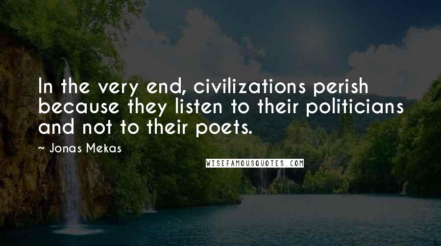 Jonas Mekas Quotes: In the very end, civilizations perish because they listen to their politicians and not to their poets.