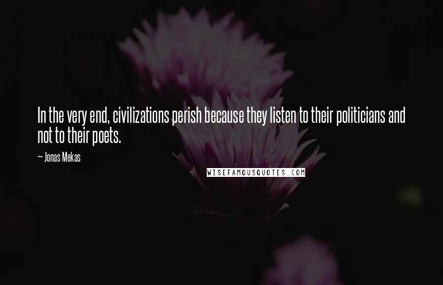 Jonas Mekas Quotes: In the very end, civilizations perish because they listen to their politicians and not to their poets.