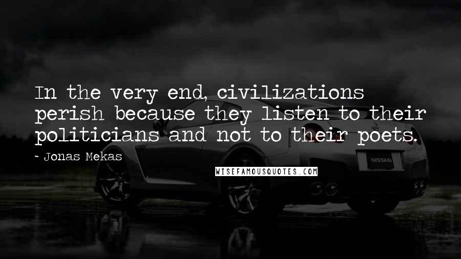 Jonas Mekas Quotes: In the very end, civilizations perish because they listen to their politicians and not to their poets.