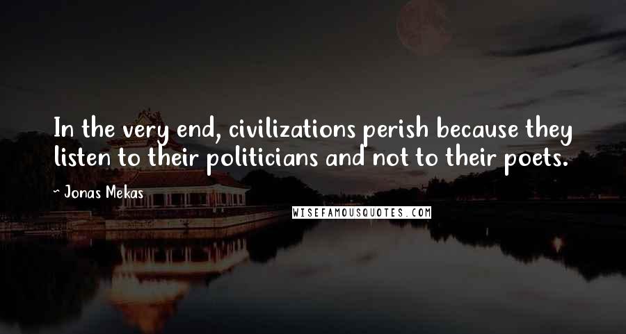 Jonas Mekas Quotes: In the very end, civilizations perish because they listen to their politicians and not to their poets.