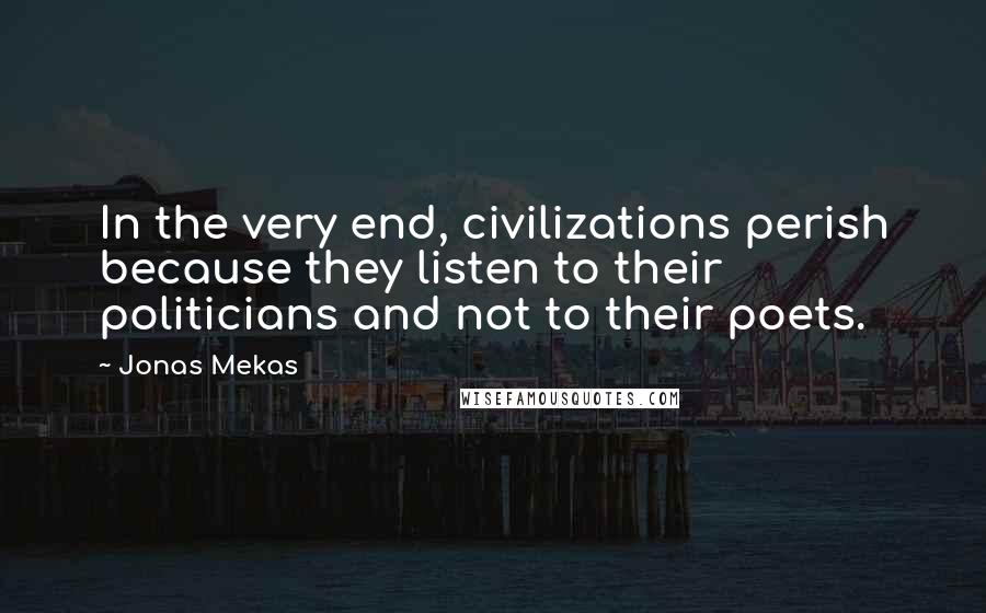 Jonas Mekas Quotes: In the very end, civilizations perish because they listen to their politicians and not to their poets.