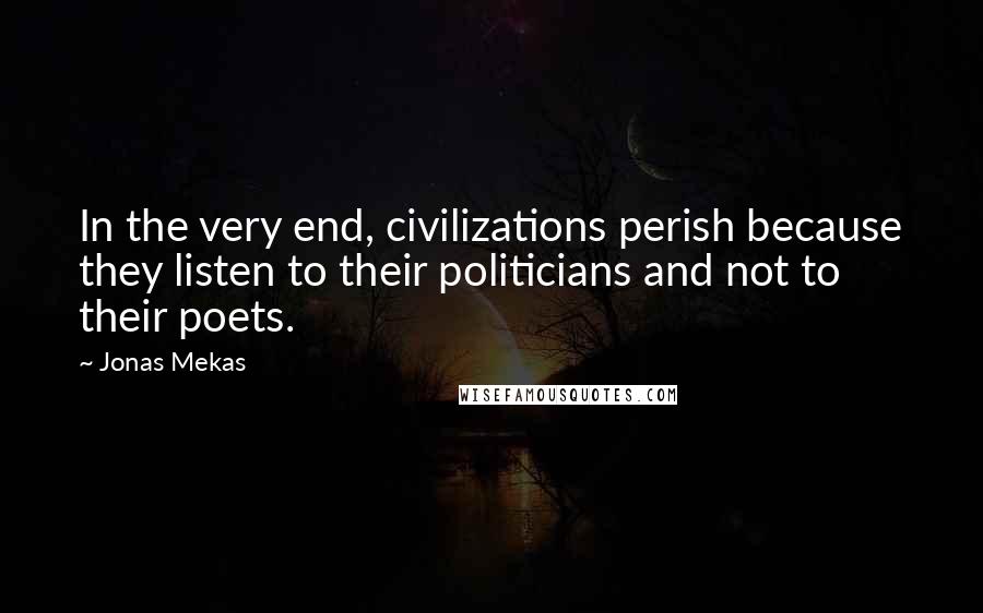 Jonas Mekas Quotes: In the very end, civilizations perish because they listen to their politicians and not to their poets.