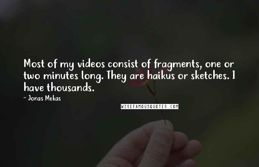 Jonas Mekas Quotes: Most of my videos consist of fragments, one or two minutes long. They are haikus or sketches. I have thousands.