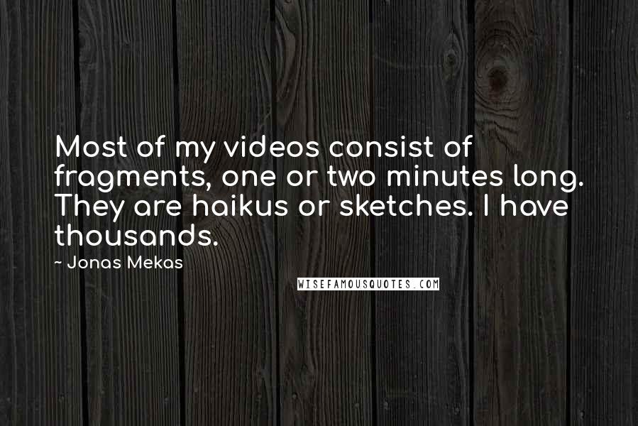 Jonas Mekas Quotes: Most of my videos consist of fragments, one or two minutes long. They are haikus or sketches. I have thousands.