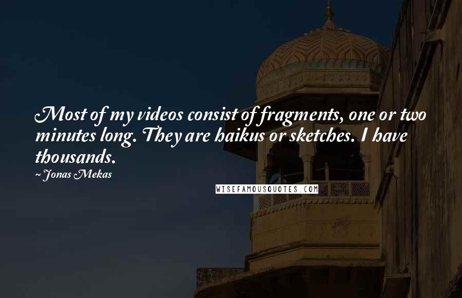 Jonas Mekas Quotes: Most of my videos consist of fragments, one or two minutes long. They are haikus or sketches. I have thousands.