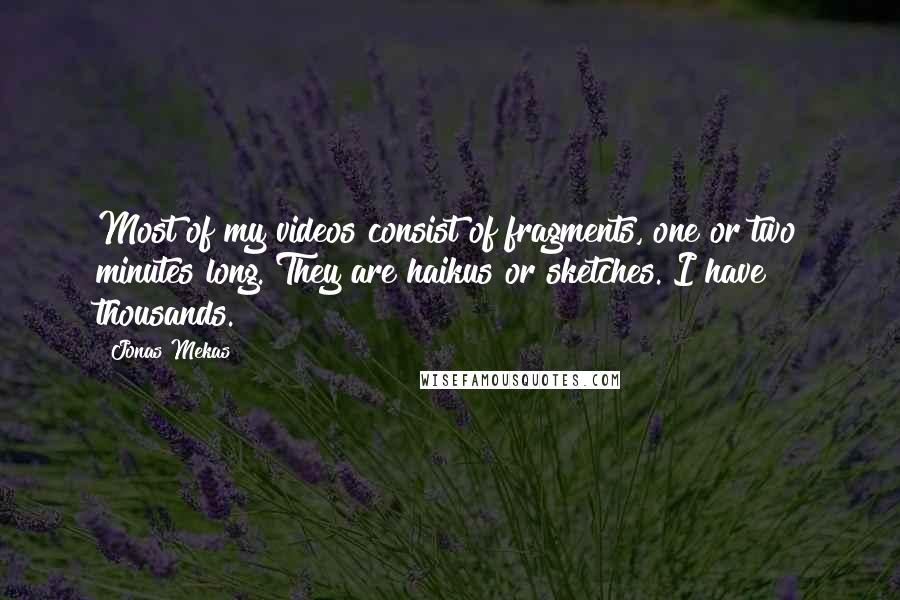 Jonas Mekas Quotes: Most of my videos consist of fragments, one or two minutes long. They are haikus or sketches. I have thousands.
