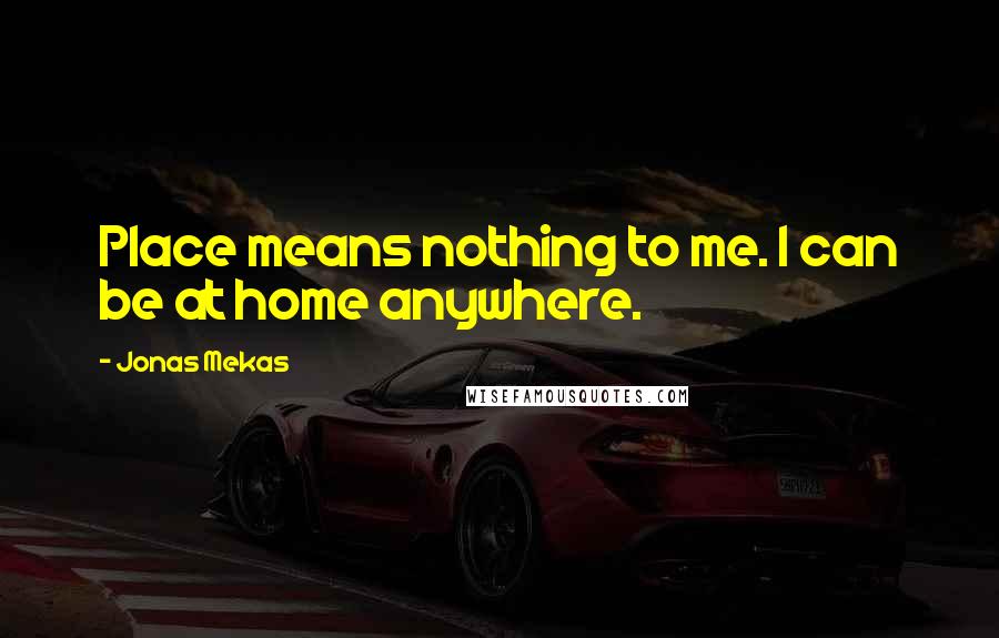 Jonas Mekas Quotes: Place means nothing to me. I can be at home anywhere.