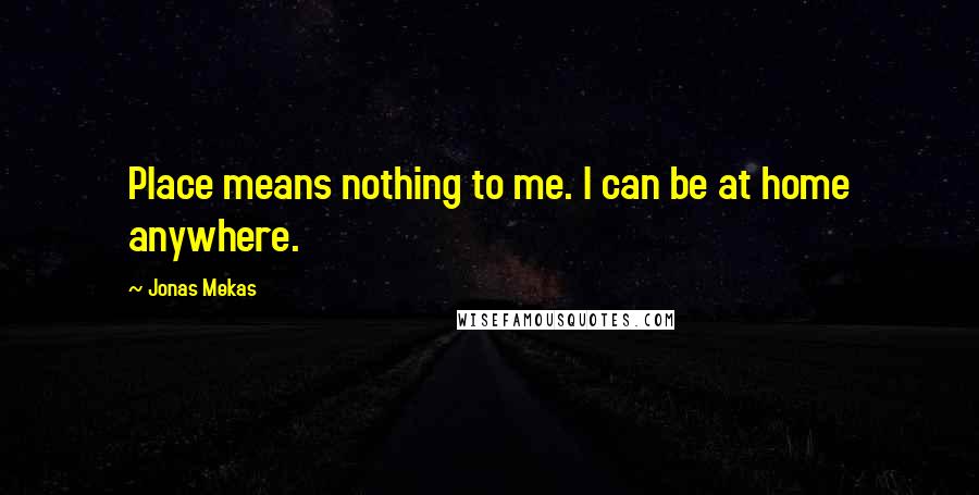 Jonas Mekas Quotes: Place means nothing to me. I can be at home anywhere.