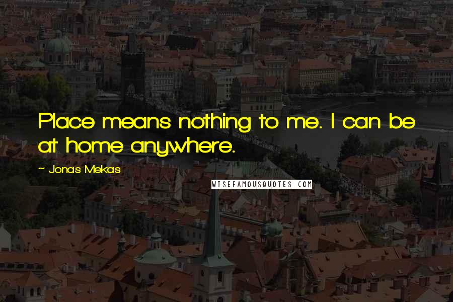 Jonas Mekas Quotes: Place means nothing to me. I can be at home anywhere.