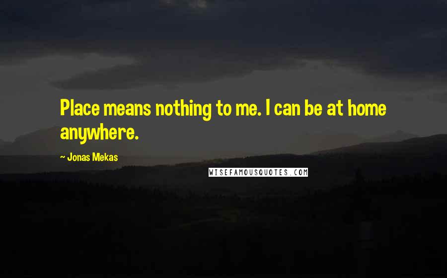 Jonas Mekas Quotes: Place means nothing to me. I can be at home anywhere.