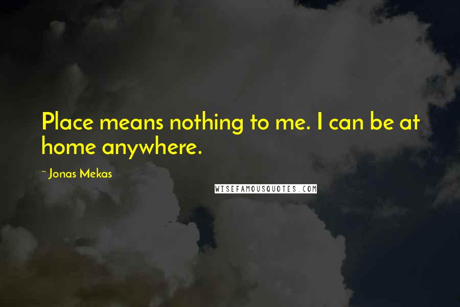 Jonas Mekas Quotes: Place means nothing to me. I can be at home anywhere.