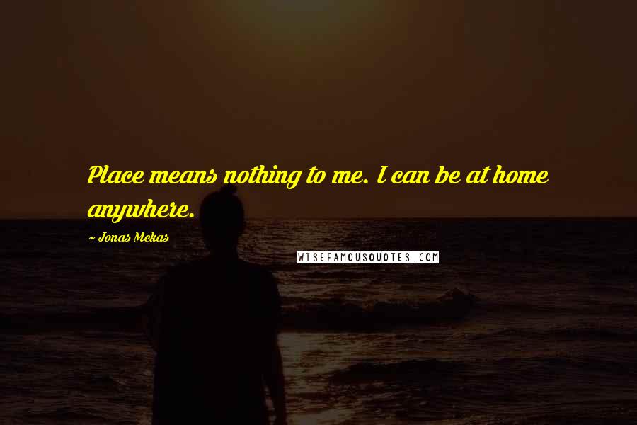 Jonas Mekas Quotes: Place means nothing to me. I can be at home anywhere.