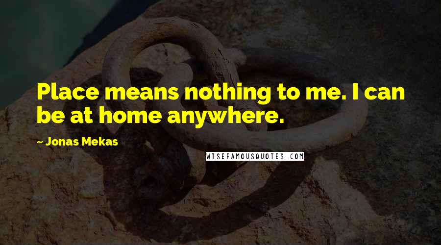 Jonas Mekas Quotes: Place means nothing to me. I can be at home anywhere.