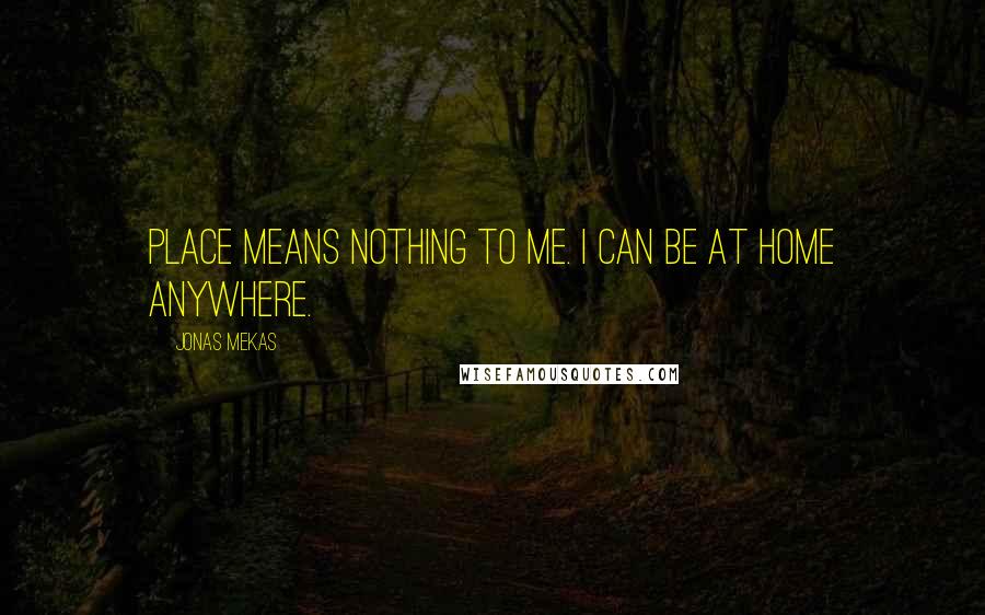 Jonas Mekas Quotes: Place means nothing to me. I can be at home anywhere.