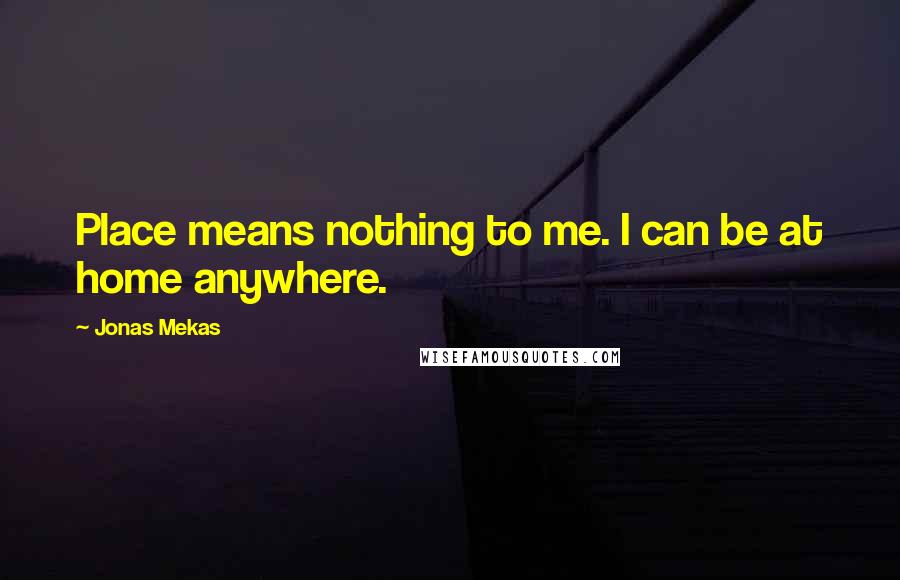 Jonas Mekas Quotes: Place means nothing to me. I can be at home anywhere.