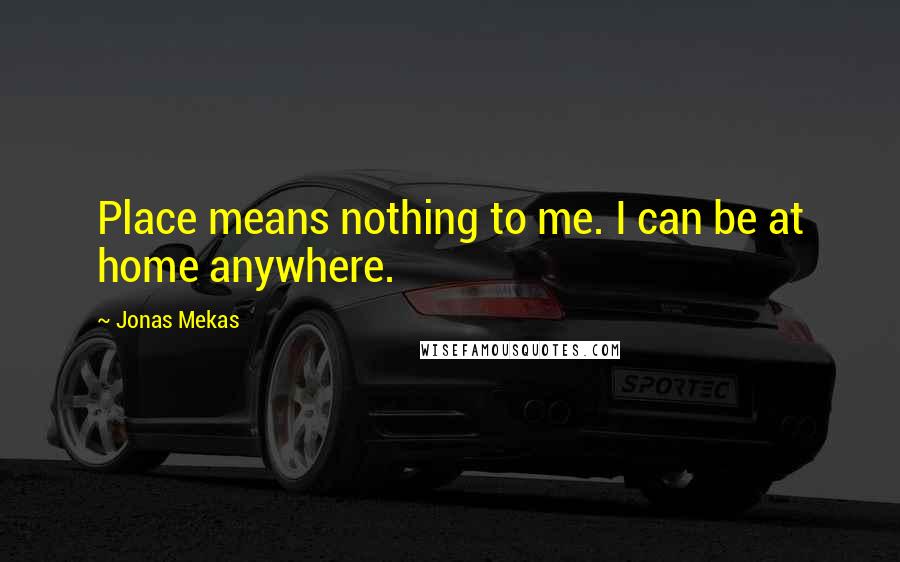 Jonas Mekas Quotes: Place means nothing to me. I can be at home anywhere.
