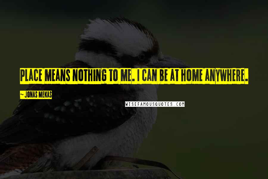 Jonas Mekas Quotes: Place means nothing to me. I can be at home anywhere.